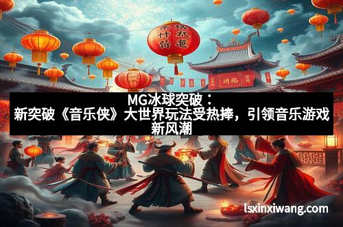 MG冰球突破:新突破《音乐侠》大世界玩法受热捧,引领音乐游戏新风潮