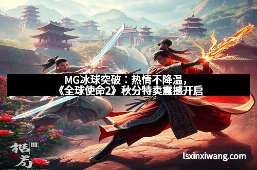 MG冰球突破:热情不降温,《全球使命2》秋分特卖震撼开启