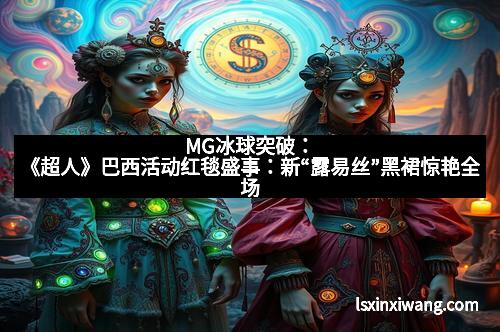 MG冰球突破:《超人》巴西活动红毯盛事:新“露易丝”黑裙惊艳全场