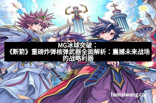 MG冰球突破:《断箭》重磅炸弹核弹武器全面解析:震撼未来战场的战略利器